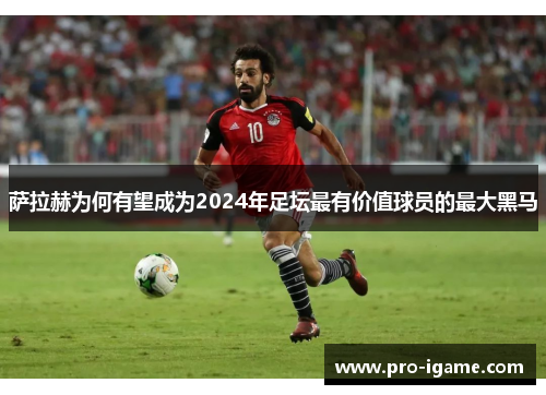 萨拉赫为何有望成为2024年足坛最有价值球员的最大黑马