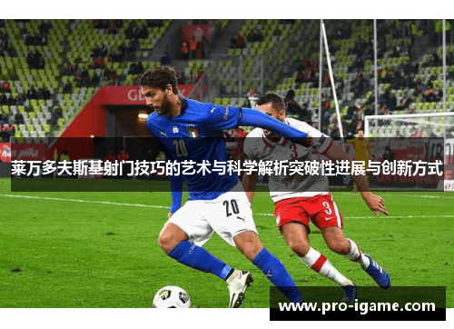 莱万多夫斯基射门技巧的艺术与科学解析突破性进展与创新方式