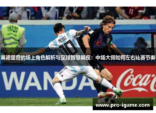 莫德里奇的场上角色解析与足球智慧展现：中场大师如何左右比赛节奏