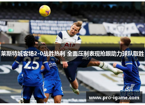 莱斯特城客场2-0战胜热刺 全面压制表现抢眼助力球队取胜