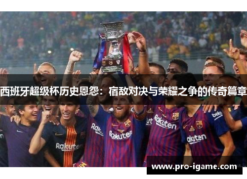 西班牙超级杯历史恩怨：宿敌对决与荣耀之争的传奇篇章