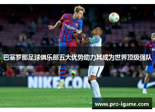 巴塞罗那足球俱乐部五大优势助力其成为世界顶级强队