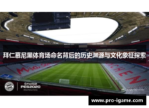 拜仁慕尼黑体育场命名背后的历史渊源与文化象征探索