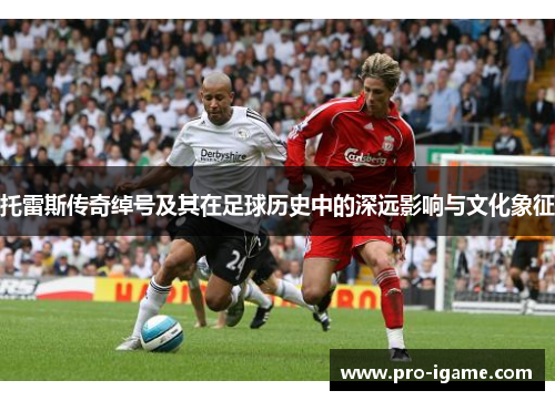 托雷斯传奇绰号及其在足球历史中的深远影响与文化象征