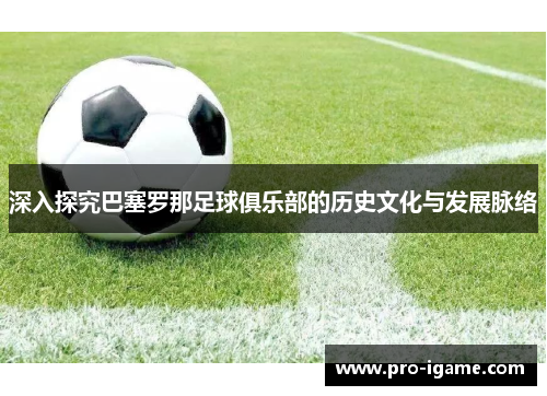 深入探究巴塞罗那足球俱乐部的历史文化与发展脉络