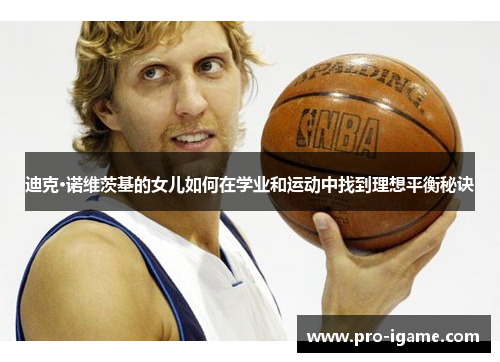 迪克·诺维茨基的女儿如何在学业和运动中找到理想平衡秘诀