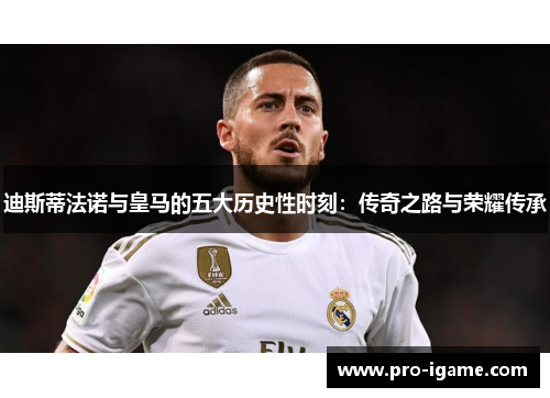 迪斯蒂法诺与皇马的五大历史性时刻：传奇之路与荣耀传承