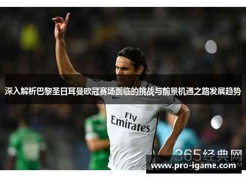 深入解析巴黎圣日耳曼欧冠赛场面临的挑战与前景机遇之路发展趋势