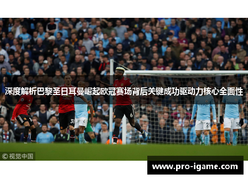 深度解析巴黎圣日耳曼崛起欧冠赛场背后关键成功驱动力核心全面性