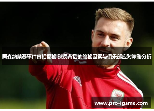 阿森纳禁赛事件真相揭秘 球员背后的隐秘因素与俱乐部应对策略分析