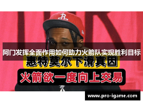 阿门发挥全面作用如何助力火箭队实现胜利目标