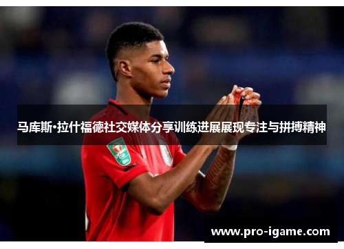马库斯·拉什福德社交媒体分享训练进展展现专注与拼搏精神