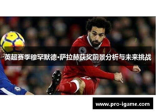 英超赛季穆罕默德·萨拉赫获奖前景分析与未来挑战