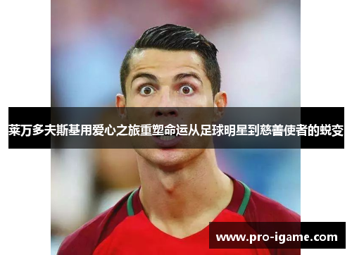 莱万多夫斯基用爱心之旅重塑命运从足球明星到慈善使者的蜕变