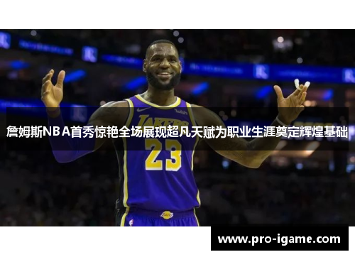 詹姆斯NBA首秀惊艳全场展现超凡天赋为职业生涯奠定辉煌基础