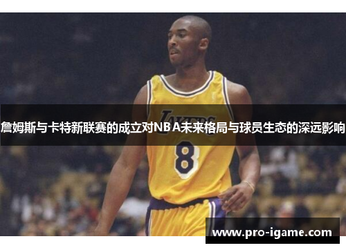 詹姆斯与卡特新联赛的成立对NBA未来格局与球员生态的深远影响