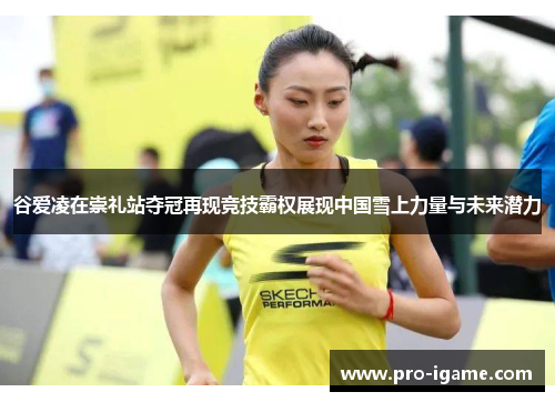 谷爱凌在崇礼站夺冠再现竞技霸权展现中国雪上力量与未来潜力