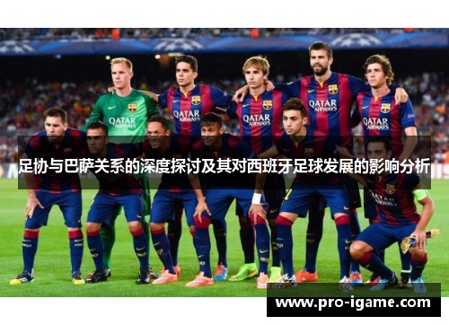 足协与巴萨关系的深度探讨及其对西班牙足球发展的影响分析