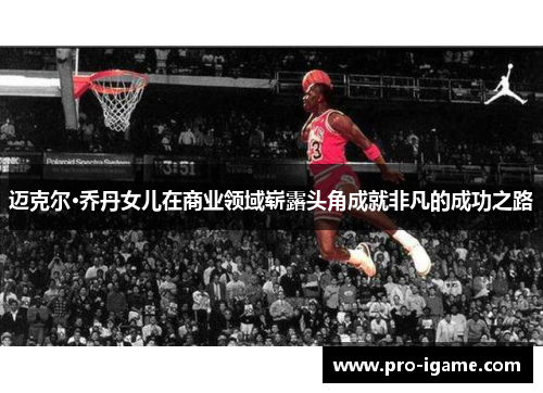 迈克尔·乔丹女儿在商业领域崭露头角成就非凡的成功之路