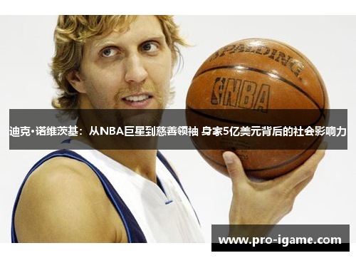 迪克·诺维茨基：从NBA巨星到慈善领袖 身家5亿美元背后的社会影响力
