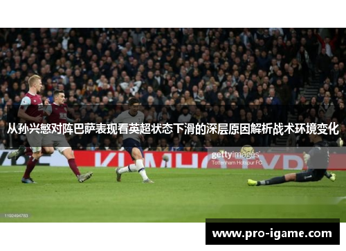 从孙兴慜对阵巴萨表现看英超状态下滑的深层原因解析战术环境变化