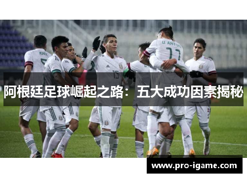 阿根廷足球崛起之路：五大成功因素揭秘