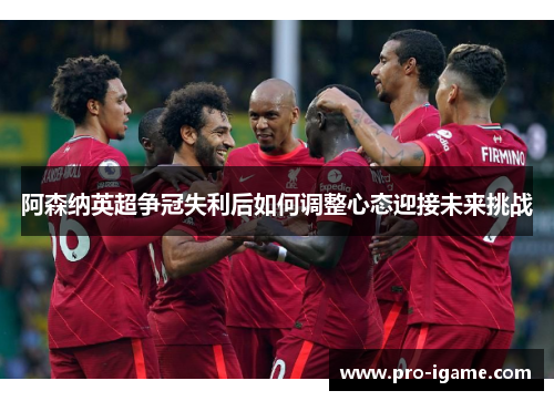 阿森纳英超争冠失利后如何调整心态迎接未来挑战