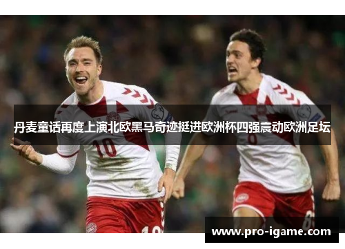 丹麦童话再度上演北欧黑马奇迹挺进欧洲杯四强震动欧洲足坛
