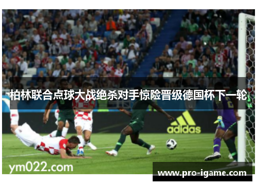 柏林联合点球大战绝杀对手惊险晋级德国杯下一轮