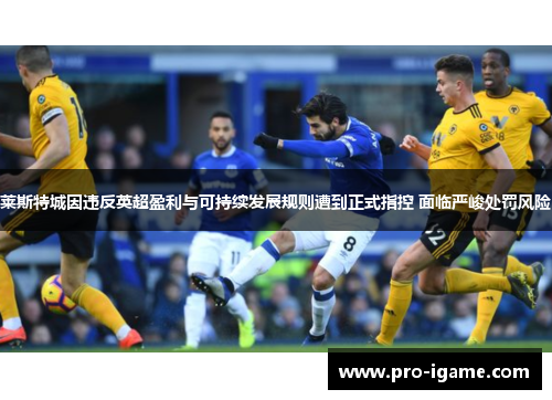 莱斯特城因违反英超盈利与可持续发展规则遭到正式指控 面临严峻处罚风险