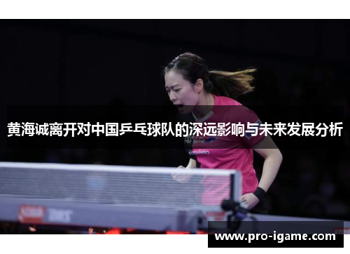 黄海诚离开对中国乒乓球队的深远影响与未来发展分析