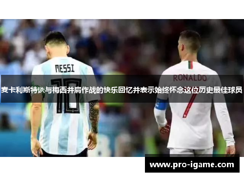 麦卡利斯特谈与梅西并肩作战的快乐回忆并表示始终怀念这位历史最佳球员