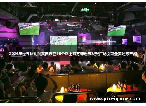 2026年世界杯期间美国设立50个以上官方球迷节观赛广场引爆全美足球热潮
