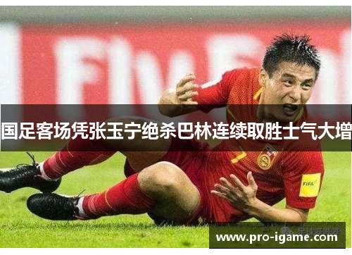 国足客场凭张玉宁绝杀巴林连续取胜士气大增